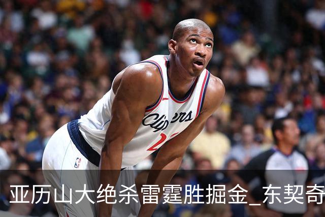 亚历山大绝杀雷霆胜掘金 东契奇三双率队取胜